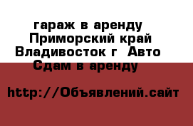 гараж в аренду - Приморский край, Владивосток г. Авто » Сдам в аренду   